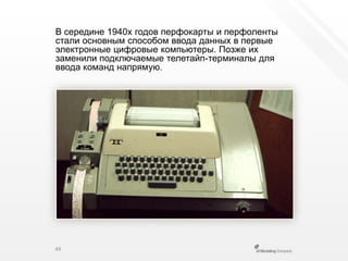 Всередине 1940х годов перфокарты и перфоленты стали основным способом ввода данных в первые электронные цифровые компьютеры. Позже их заменили подключаемые телетайп-терминалы для ввода команд напрямую.49