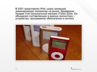 В 2001 представлен iPod, скоро занявший доминирующее положение на рынке. Драйвером продаж стал музыкальный магазин iTunes Store. Он объединил составляющие в единую экосистему – устройство, программное обеспечение и контент.66
