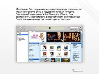 Магазин не был ощутимым источником дохода компании, но играл важнейшую роль в поддержке продаж плееров. Похожим образом помог и AppStore для iPhone.Дав возможность зарабатывать разработчикам, он создал еще более тесную и взаимодополняющую экосистему.67
