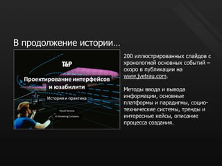 В продолжение истории…200 иллюстрированных слайдов с хронологией основных событий – скоро в публикации на www.jvetrau.com.Методы ввода и вывода информации, основные платформы и парадигмы, социо-технические системы, тренды и интересные кейсы, описание процесса создания.