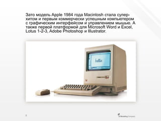 Зато модель Apple 1984 года Macintosh стала супер-хитоми первым коммерчески успешным компьютером с графическим интерфейсом и управлением мышью. А также первой платформой для MicrosoftWord и Excel, Lotus 1-2-3, AdobePhotoshop и Illustrator.8