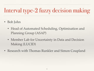 Interval type-2 fuzzy decision making
1
• Bob John
• Head of Automated Scheduling, Optimisation and
Planning Group (ASAP)
• Member Lab for Uncertainty in Data and Decision
Making (LUCID)
• Research with Thomas Runkler and Simon Coupland
 