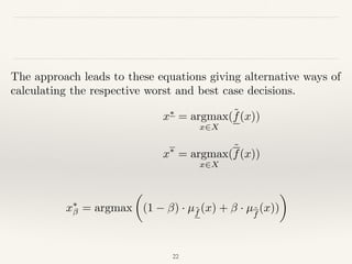 22
The approach leads to these equations giving alternative ways of
calculating the respective worst and best case decisions.
x⇤
= argmax
x2X
(˜f(x))
x⇤
= argmax
x2X
(˜f(x))
x⇤
= argmax
✓
(1 ) · µ˜f (x) + · µ˜
f
(x))
◆
 