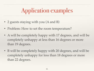 Application examples
26
• 2 guests staying with you (A and B)
• Problem: How to set the room temperature?
• A will be completely happy with 17 degrees, and will be
completely unhappy at less than 16 degrees or more
than 19 degrees.
• B will be completely happy with 20 degrees, and will be
completely unhappy for less than 18 degrees or more
than 22 degrees.
 