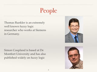 People
Thomas Runkler is an extremely
well known fuzzy logic
researcher who works at Siemens
in Germany.
Simon Coupland is based at De
Montfort University and has also
published widely on fuzzy logic
3
 