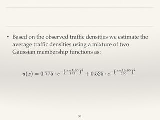 30
• Based on the observed trafﬁc densities we estimate the
average trafﬁc densities using a mixture of two
Gaussian membership functions as:
u(x) = 0.775 · e (x 7·60
133 )
2
+ 0.525 · e (x 19·60
290 )
2
 