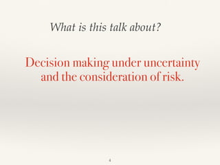 What is this talk about?
4
Decision making under uncertainty
and the consideration of risk.
 
