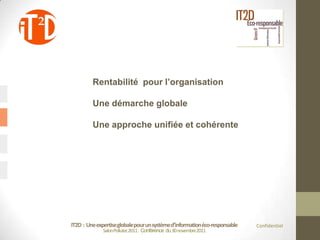 Rentabilité pour l’organisation

         Une démarche globale

         Une approche unifiée et cohérente




IT2D : Une expertise globale pour un système d’information éco-responsable   Confidentiel
              Salon Pollutec2011 : Conférence du 30 novembre2011
 
