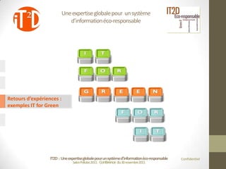 Une expertise globale pour un système
                             d’information éco-responsable




Retours d’expériences :
exemples IT for Green




                  IT2D : Une expertise globale pour un système d’information éco-responsable   Confidentiel
                                Salon Pollutec2011 : Conférence du 30 novembre2011
 