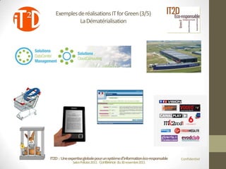 Exemples de réalisations IT for Green (3/5)
             La Dématérialisation




IT2D : Une expertise globale pour un système d’information éco-responsable   Confidentiel
              Salon Pollutec2011 : Conférence du 30 novembre2011
 