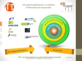 Une expertise globale pour un système
          d’information éco-responsable




IT2D : Une expertise globale pour un système d’information éco-responsable   Confidentiel
              Salon Pollutec2011 : Conférence du 30 novembre2011
 