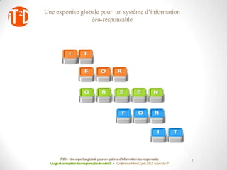 Une expertise globale pour un système d’information
                  éco-responsable




         IT2D : Une expertiseglobale pour un systèmed’informationéco-responsable             1
  Usage et conceptionéco-responsablede votreSI - Conférence Mardi 5 juin 2012-salon Use IT
 