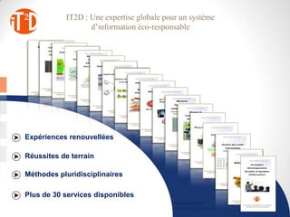 IT2D : Une expertise globale pour un système
                   d’information éco-responsable




Expériences renouvellées

Réussites de terrain

Méthodes pluridisciplinaires

Plus de 30 services disponibles
                  IT2D : Une expertiseglobale pour un systèmed’informationéco-responsable             8
           Usage et conceptionéco-responsablede votreSI - Conférence Mardi 5 juin 2012-salon Use IT
 