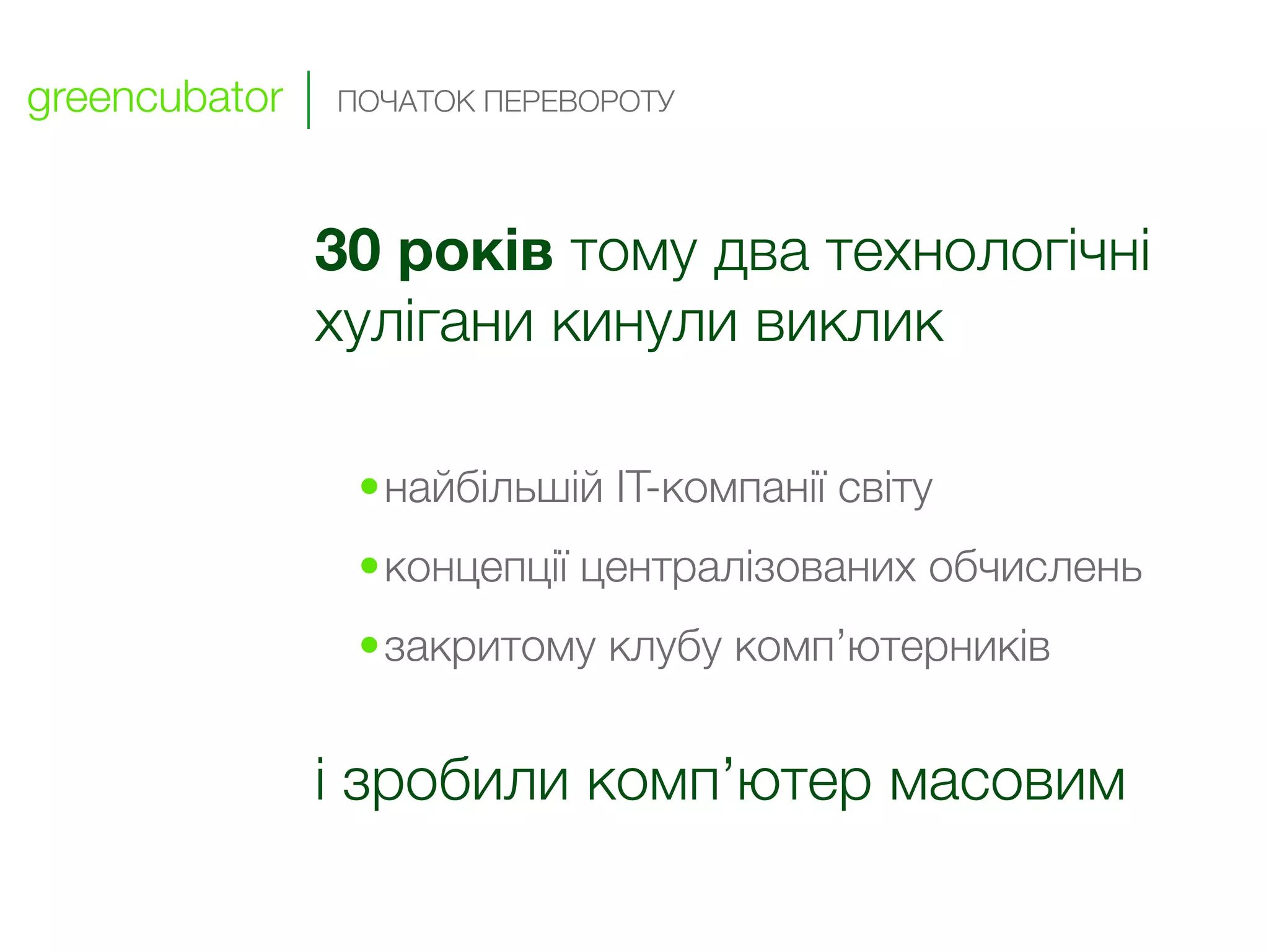 greencubator   ПОЧАТОК ПЕРЕВОРОТУ




               30 років тому два технологічні
               хулігани кинули виклик

                •найбільшій IT-компанії світу
                •концепції централізованих обчислень
                •закритому клубу комп’ютерників


               і зробили комп’ютер масовим
 