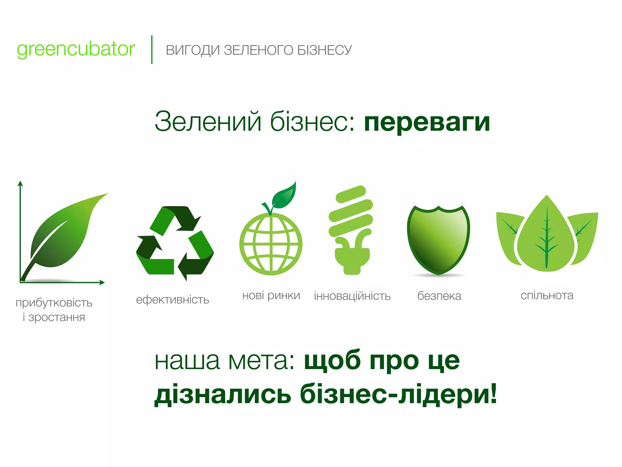 greencubator        ВИГОДИ ЗЕЛЕНОГО БІЗНЕСУ




                  Зелений бізнес: переваги




                ефективність   нові ринки   інноваційність   безпека   спільнота
прибутковість
 і зростання


                  наша мета: щоб про це
                  дізнались бізнес-лідери!
 