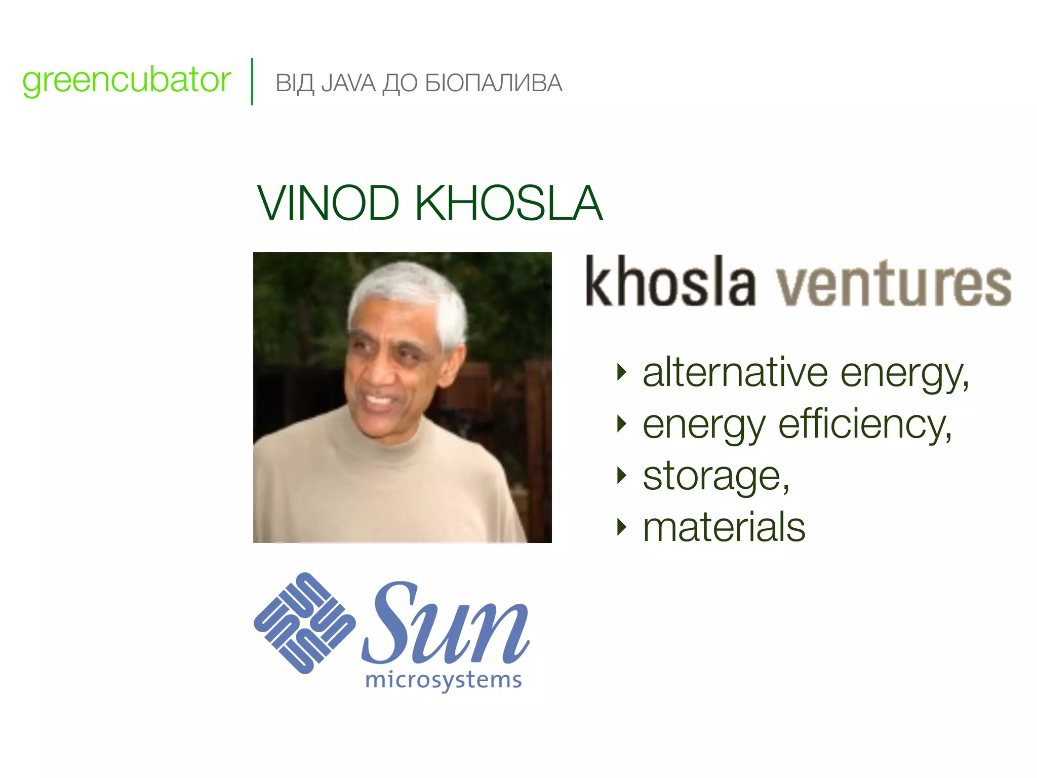 greencubator   ВІД JAVA ДО БІОПАЛИВА




               VINOD KHOSLA

                                                                 !

                                         ‣ alternative energy,
                                         ‣ energy efﬁciency,
                                         ‣ storage,
                                     !   ‣ materials



                                 !
 