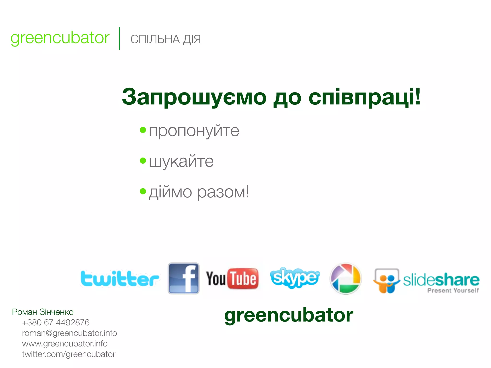 greencubator                 СПІЛЬНА ДІЯ




                             Запрошуємо до співпраці!
                              •пропонуйте
                              •шукайте
                              •діймо разом!




Роман Зінченко
  +380 67 4492876                          greencubator
  roman@greencubator.info
  www.greencubator.info
  twitter.com/greencubator
 