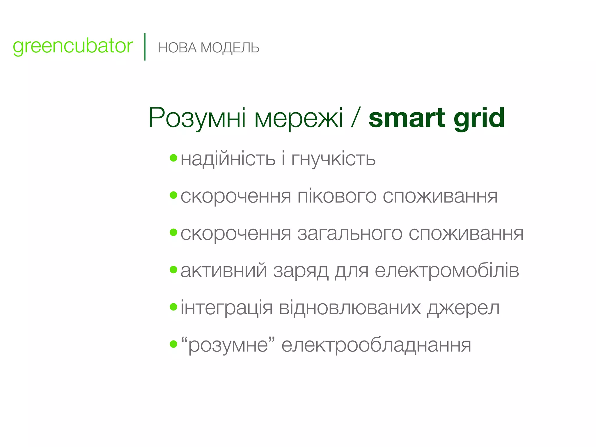 greencubator   НОВА МОДЕЛЬ




               Розумні мережі / smart grid
                •надійність і гнучкість
                •скорочення пікового споживання
                •скорочення загального споживання
                •активний заряд для електромобілів
                •інтеграція відновлюваних джерел
                •“розумне” електрообладнання
 