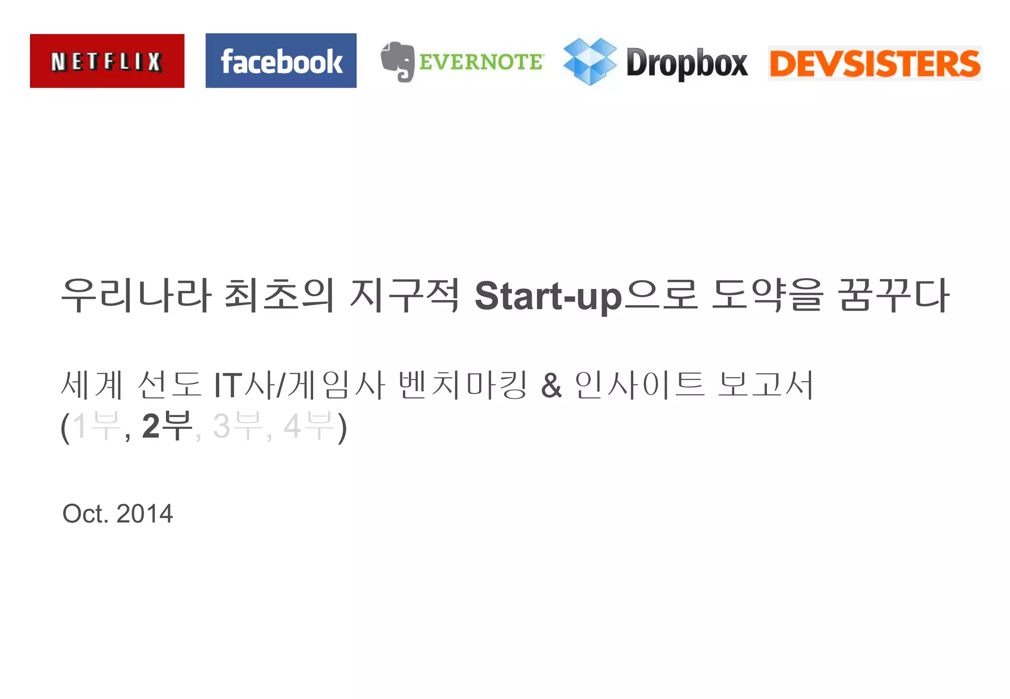 우리나라 최초의 지구적 Start-up으로 도약을 꿈꾸다 
세계 선도 IT사/게임사 벤치마킹 & 인사이트 보고서 
(1부, 2부, 3부, 4부) 
Oct. 2014 
 