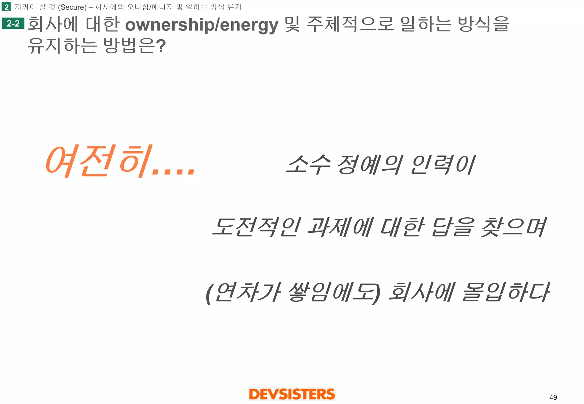 49 
회사에대한ownership/energy 및주체적으로일하는방식을유지하는방법은? 
2 
2-2 
여전히…. 
소수정예의인력이 
도전적인과제에대한답을찾으며 
(연차가쌓임에도)회사에몰입하다 
지켜야할것(Secure) –회사에의오너십/에너지및일하는방식유지  