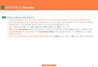 36 
지켜야할것(Secure) 
초창기의소통방식, 관계, 문화유지 
•수평한관계/분위기지속유지위해, 수평한조직구조유지및여러가지제도적장치(직급단순화등)운영 
•팀간의견교류를유도하는프로그램운영(팀미팅시타부서팀원초청, 의사결정시다수팀원들이함께하는의사결정밴드구성등) 통해, 사고의유연성유지및팀간협업& 시너지도모 
•계단식채용통해, 30명같은50명, 50명같은80명, 80명같은300명조직구축 
•+8명이상의interviewer와4시간이상진행하는심층면접진행통해, 조직에100% 부합하는인재만을선발 
•조직문화를관리하는전담조직을구성(Chief Talent Office) 하여, 문화와관련된모든정책/제도/프로그램을체계적으로관리 
•회사의초기정신/문화에부합된행동을행동강령화하여, +2,000명성장시에도~30명시기행동유지하게함 
2 
2-3  