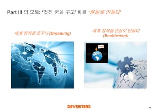 69 
Part III 의모토: ‘멋진꿈을꾸고’ 이를‘현실로만들다’ 
세계정복을꿈꾸다(Dreaming) 
세계정복을현실로만들다 
(Enablement)  