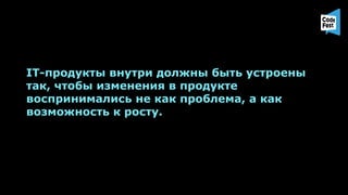 IT-продукты внутри должны быть устроены
так, чтобы изменения в продукте
воспринимались не как проблема, а как
возможность к росту.
 