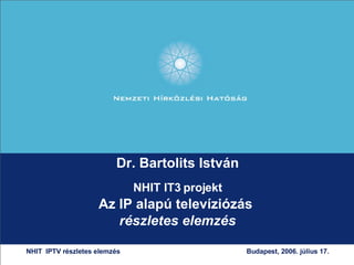 Dr. Bartolits István NHIT IT3 projekt Az IP alapú televíziózás   részletes elemzés NHIT  IPTV részletes elemzés  Budapest, 2006. július 17.   