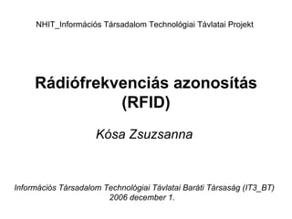 Rádiófrekvenciás azonosítás (RFID) Kósa Zsuzsanna   NHIT_Információs Társadalom Technológiai Távlatai Projekt Információs Társadalom Technológiai Távlatai Baráti Társaság (IT3_BT) 2006 december 1.  