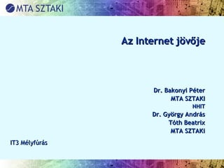 Az Internet jövője Dr. Bakonyi Péter MTA SZTAKI NHIT Dr. György András Tóth Beatrix MTA SZTAKi IT3 Mélyfúrás 