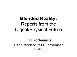 Blended Reality:
   Reports from the
Digital/Physical Future

       IFTF konferencia
San Francisco, 2008. november
            18-19.
 