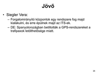 Jövő Siegler Vera:  Forgalomirányító központok egy rendszere fog majd kialakulni, és erre épülnek majd az ITS-ek. DE: Spanyolországban betiltották a GPS-rendszereket a trafipaxok letölthetősége miatt. 