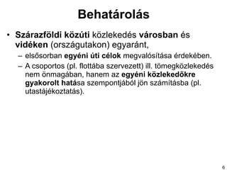 Behatárolás Szárazföldi   közúti  közlekedés  városban  és  vidéken  (országutakon) egyaránt,  elsősorban  egyéni úti célok  megvalósítása érdekében.  A csoportos (pl. flottába szervezett) ill. tömegközlekedés nem önmagában, hanem  az  egyéni közlekedő k re gyakorolt hatá sa szempontjából jön számításba (pl. utastájékoztatás). 