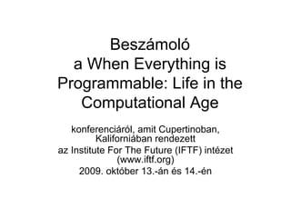 Beszámoló
  a When Everything is
Programmable: Life in the
   Computational Age
   konferenciáról, amit Cupertinoban,
          Kaliforniában rendezett
az Institute For The Future (IFTF) intézet
               (www.iftf.org)
     2009. október 13.-án és 14.-én
 