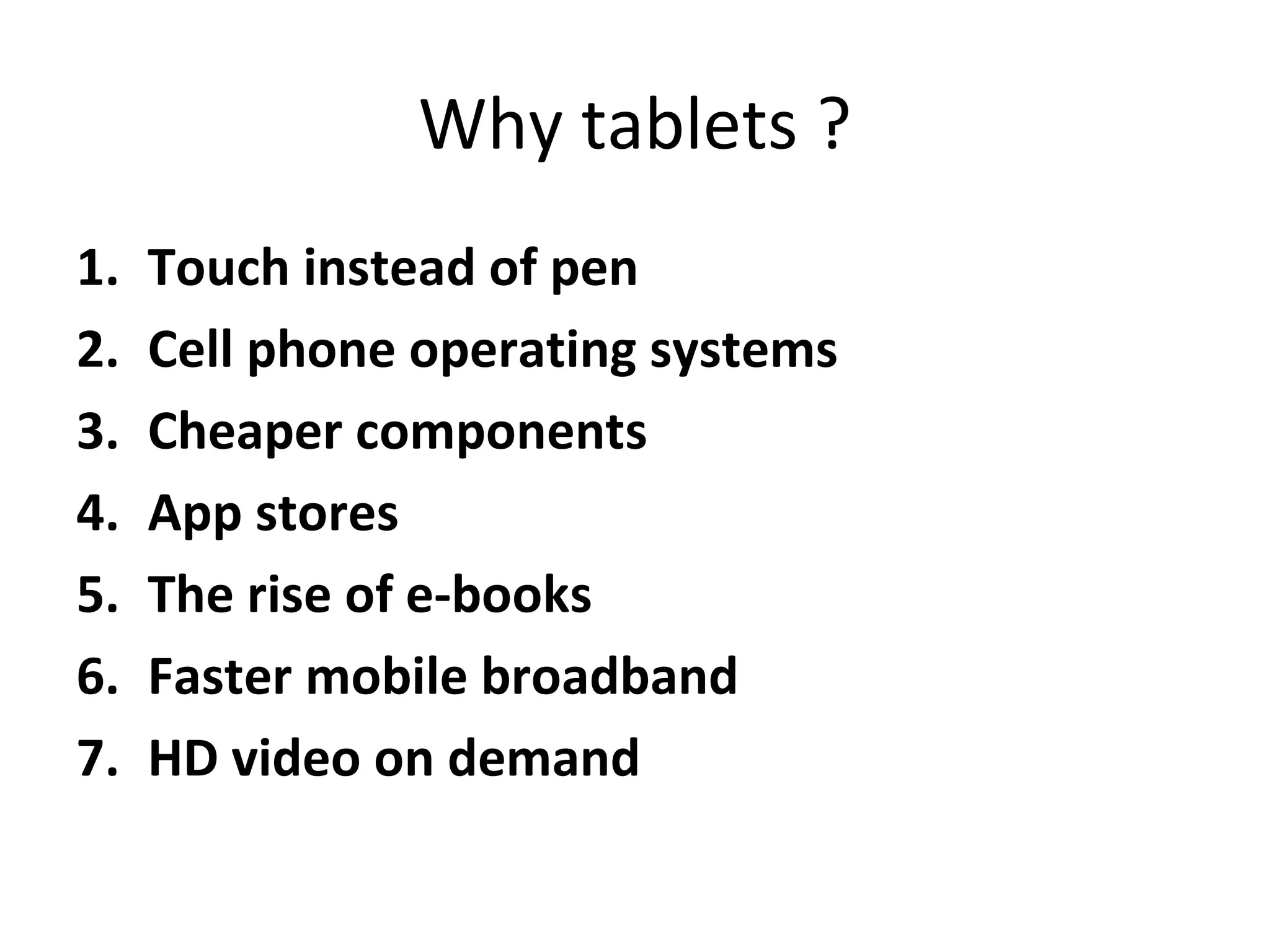 Why tablets ? Touch instead of pen Cell phone operating systems Cheaper components App stores The rise of e-books Faster mobile broadband HD video on demand 