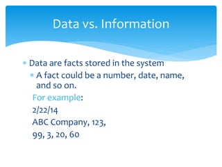  Data are facts stored in the system
 A fact could be a number, date, name,
and so on.
For example:
2/22/14
ABC Company, 123,
99, 3, 20, 60
Data vs. Information
 