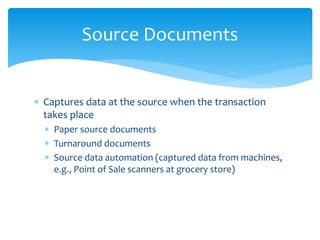  Captures data at the source when the transaction
takes place
 Paper source documents
 Turnaround documents
 Source data automation (captured data from machines,
e.g., Point of Sale scanners at grocery store)
Source Documents
 
