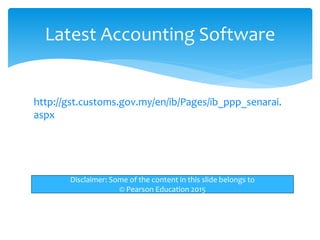 http://gst.customs.gov.my/en/ib/Pages/ib_ppp_senarai.
aspx
Latest Accounting Software
Disclaimer: Some of the content in this slide belongs to
© Pearson Education 2015
 