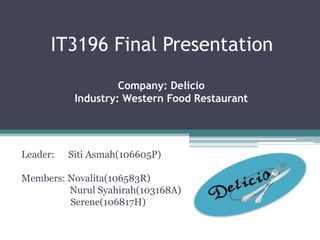 IT3196 Final Presentation
                    Company: Delicio
           Industry: Western Food Restaurant




Leader:   Siti Asmah(106605P)

Members: Novalita(106583R)
         Nurul Syahirah(103168A)
         Serene(106817H)
 