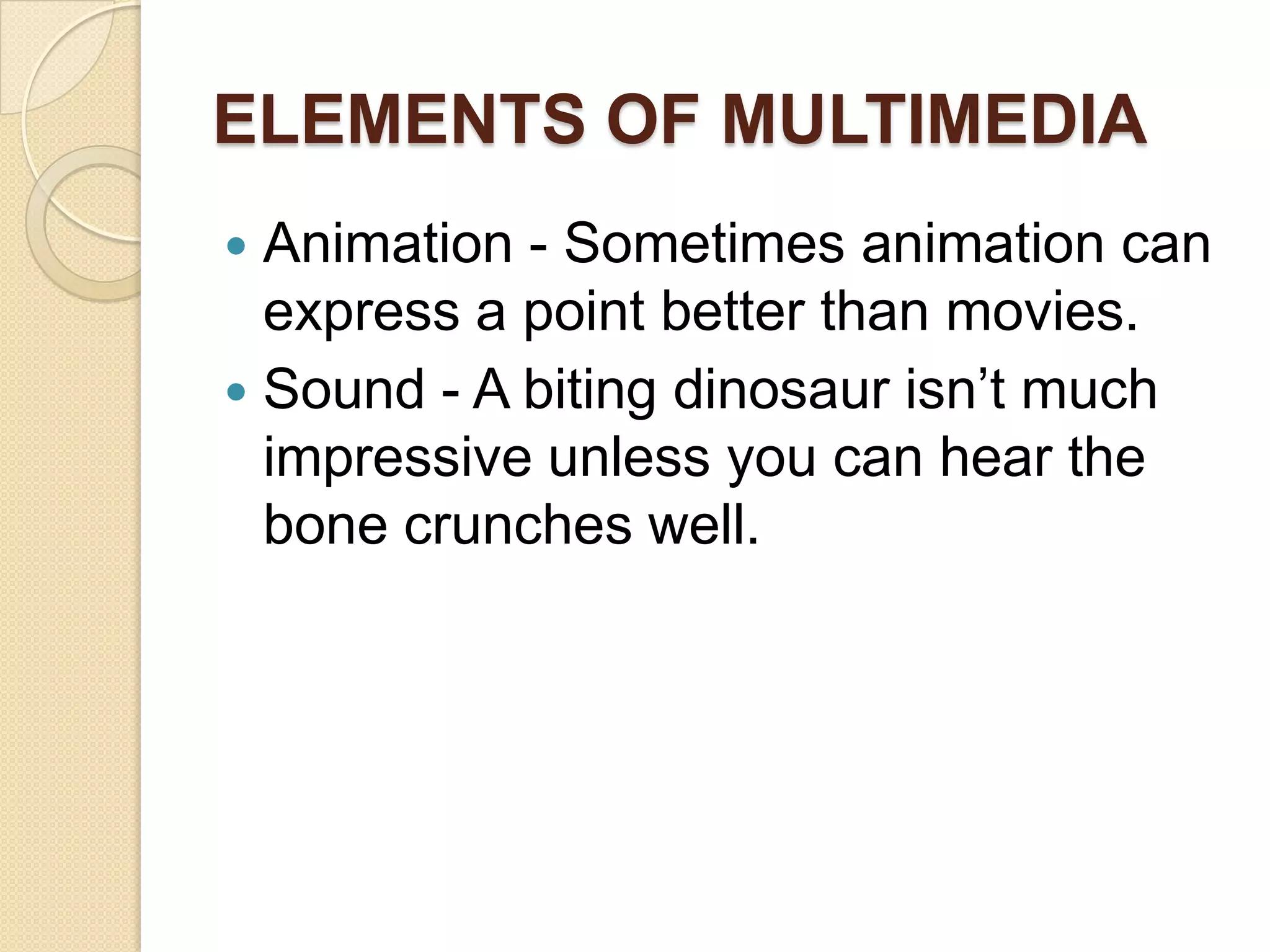 ELEMENTS OF MULTIMEDIAAnimation - Sometimes animation can express a point better than movies.Sound - A biting dinosaur isn’t much impressive unless you can hear the bone crunches well.