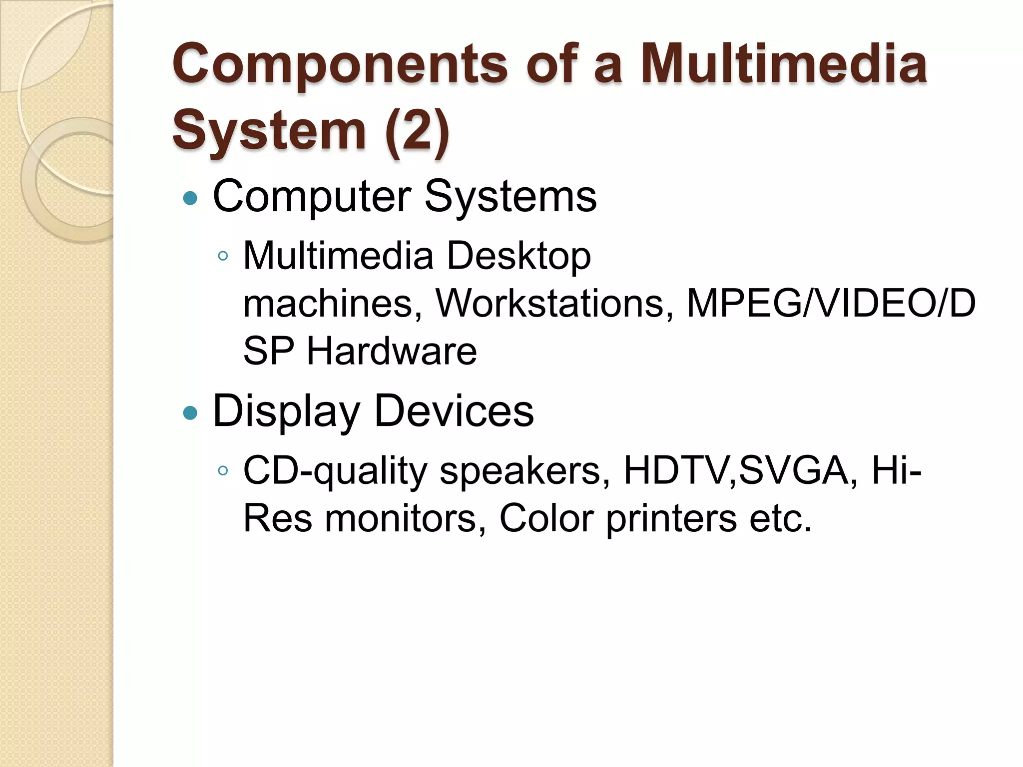 Components of a Multimedia System (2)Computer SystemsMultimedia Desktop machines, Workstations, MPEG/VIDEO/DSP Hardware Display DevicesCD-quality speakers, HDTV,SVGA, Hi-Res monitors, Color printers etc.