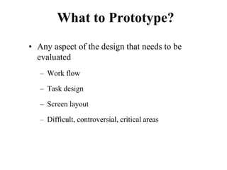 What to Prototype?
• Any aspect of the design that needs to be
evaluated
– Work flow
– Task design
– Screen layout
– Difficult, controversial, critical areas
 