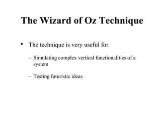 The Wizard of Oz Technique
• The technique is very useful for
– Simulating complex vertical functionalities of a
system
– Testing futuristic ideas
 