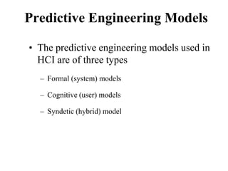 Predictive Engineering Models
• The predictive engineering models used in
HCI are of three types
– Formal (system) models
– Cognitive (user) models
– Syndetic (hybrid) model
 