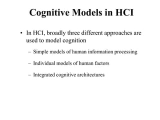 Cognitive Models in HCI
• In HCI, broadly three different approaches are
used to model cognition
– Simple models of human information processing
– Individual models of human factors
– Integrated cognitive architectures
 