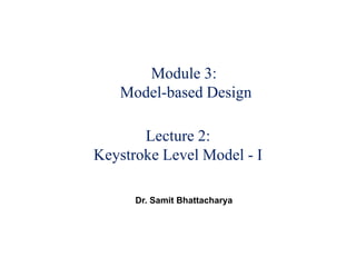Module 3:
Model-based Design
Lecture 2:
Keystroke Level Model - I
Dr. Samit Bhattacharya
 