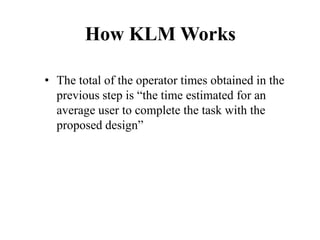 How KLM Works
• The total of the operator times obtained in the
previous step is “the time estimated for an
average user to complete the task with the
proposed design”
 