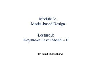 Module 3:
Model-based Design
Lecture 3:
Keystroke Level Model - II
Dr. Samit Bhattacharya
 