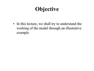 Objective
• In this lecture, we shall try to understand the
working of the model through an illustrative
example
 