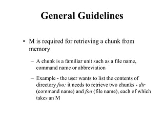General Guidelines
• M is required for retrieving a chunk from
memory
– A chunk is a familiar unit such as a file name,
command name or abbreviation
– Example - the user wants to list the contents of
directory foo; it needs to retrieve two chunks - dir
(command name) and foo (file name), each of which
takes an M
 